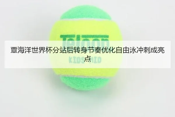 覃海洋世界杯分站后转身节奏优化自由泳冲刺成亮点